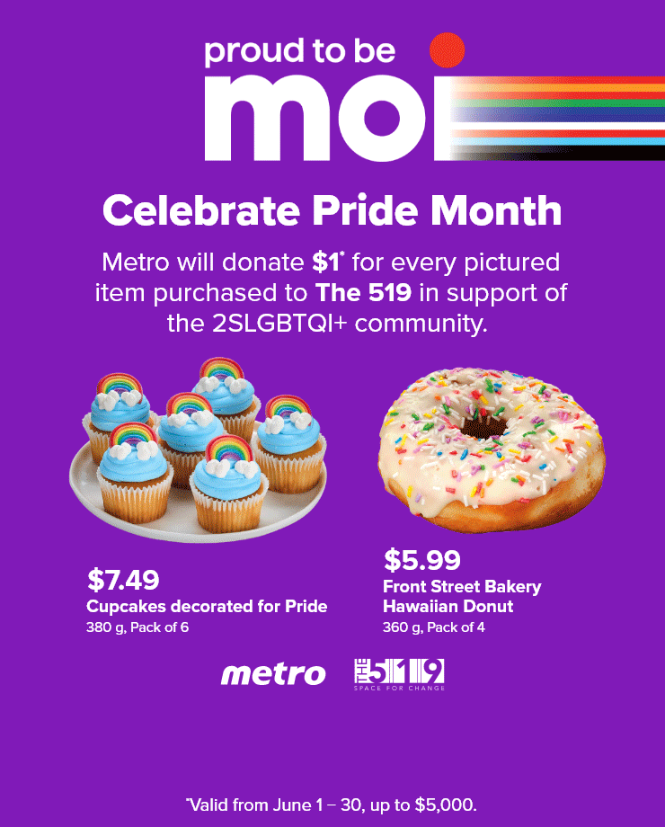 Proud to be MOI. Celebrate Pride Month - Metro will donate $1 for every pictured item purchased to The 519 in support of the 2SLGBTQI+ community.