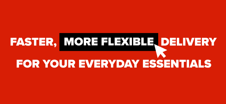 Faster, more flexible delivery for your everyday essentials.