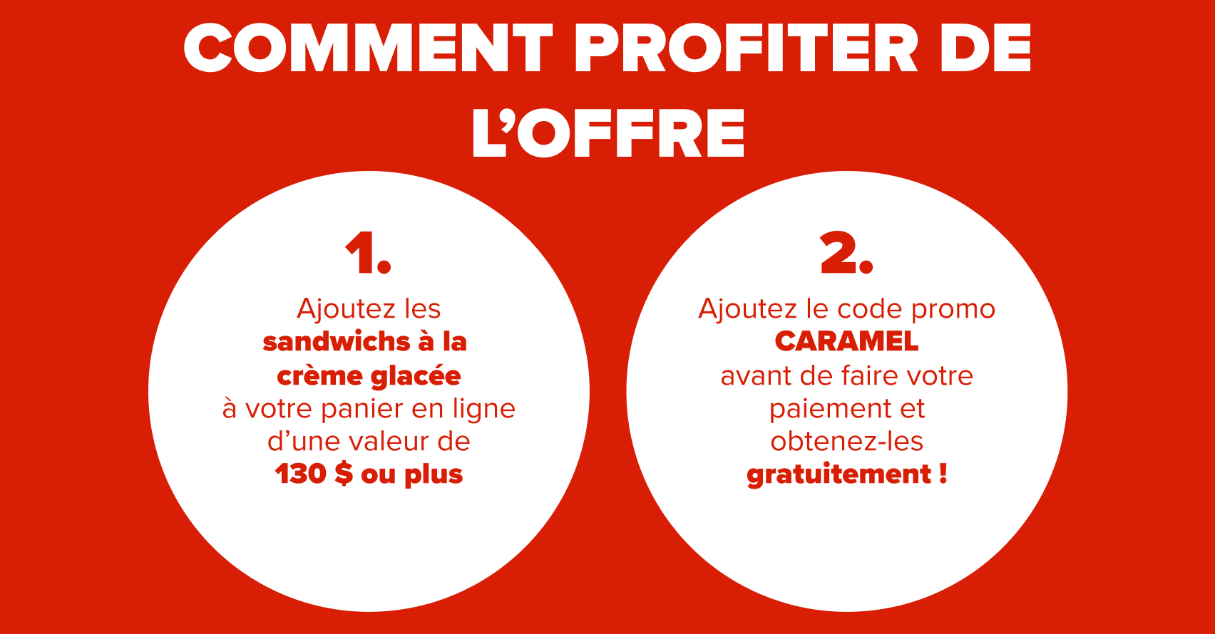 Comment profiter de L’offre: Ajoutez les sandwichs à la crème glacée Baskin Robbins à votre panier (130 $ min.) et entrez le code CARAMEL au paiement pour l'obtenir gratuitement!
