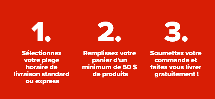 1.Sélectionnez votre plage horaire de livraison standard ou express - 2.Remplissez votre panier d'un minimum de 50$ de produits - 3.Soumettez votre commande et faites vous livrer gratuitement!