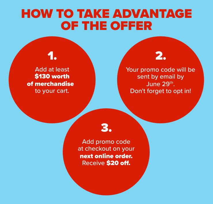 Add $130 to your cart, receive a promo code by email by June 29 (opt-in required) and get $20 off your next online order.