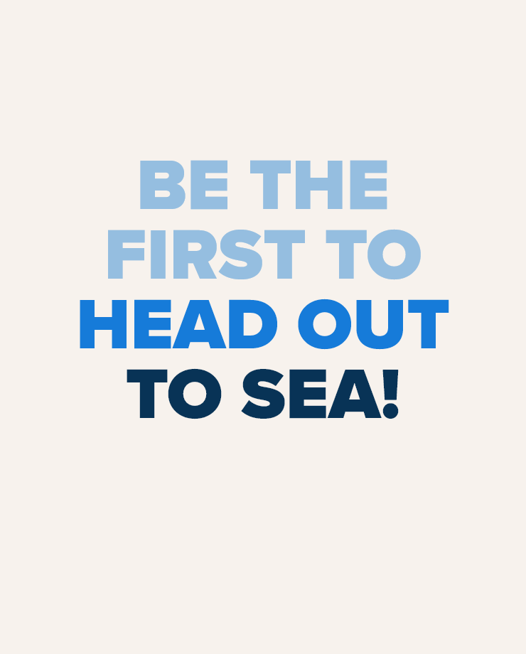 Be the first to head out to sea!